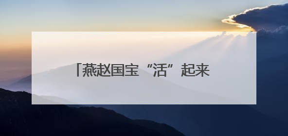 燕赵国宝“活”起来 传统文化“炫”起来