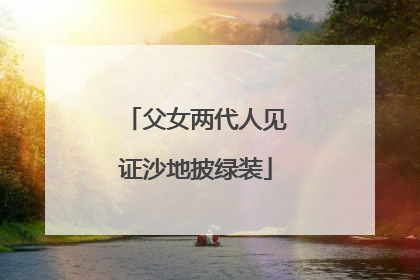 父女两代人见证沙地披绿装