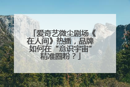 爱奇艺微尘剧场《在人间》热播，品牌如何在“意识宇宙”精准圈粉？