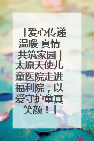 爱心传递温暖 真情共筑家园｜太原天使儿童医院走进福利院，以爱守护童真笑颜！