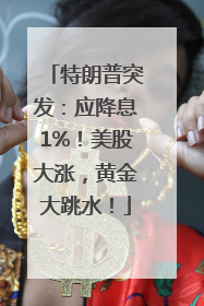 特朗普突发：应降息1%！美股大涨，黄金大跳水！