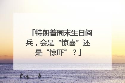 特朗普周末生日阅兵，会是“惊喜”还是“惊吓”？