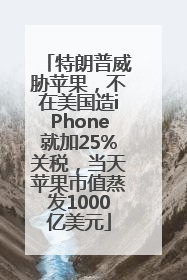 特朗普威胁苹果，不在美国造iPhone就加25%关税，当天苹果市值蒸发1000亿美元