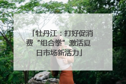牡丹江：打好促消费“组合拳”激活夏日市场新活力