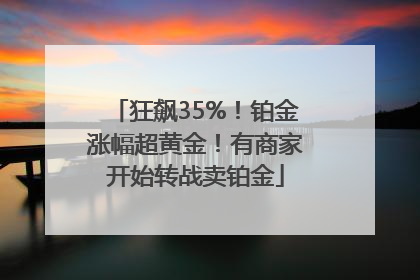 狂飙35%！铂金涨幅超黄金！有商家开始转战卖铂金