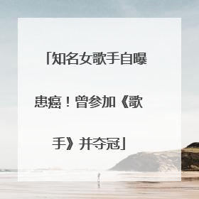 知名女歌手自曝患癌！曾参加《歌手》并夺冠