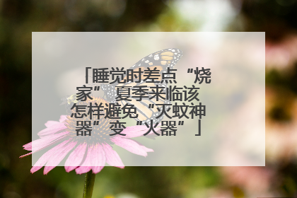 睡觉时差点“烧家” 夏季来临该怎样避免“灭蚊神器”变“火器”