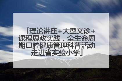 理论讲座+大型义诊+课程思政实践，全生命周期口腔健康管理科普活动走进省实验小学
