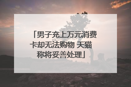 男子充上万元消费卡却无法购物 天猫称将妥善处理