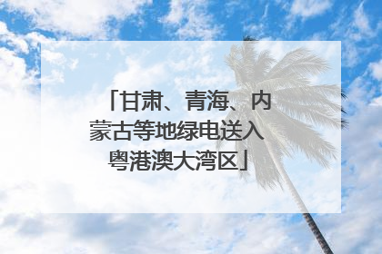 甘肃、青海、内蒙古等地绿电送入粤港澳大湾区