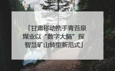 甘肃移动携手青苔泉煤业以“数字大脑”探智慧矿山转型新范式