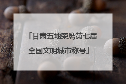 甘肃五地荣膺第七届全国文明城市称号