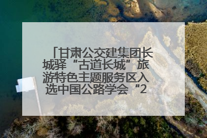 甘肃公交建集团长城驿“古道长城”旅游特色主题服务区入选中国公路学会“2025年度交通与旅游融合创新项目”