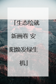 生态绘就新画卷 安阳焕发绿生机