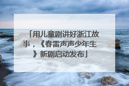 用儿童剧讲好浙江故事，《春雷声声少年生》新剧启动发布