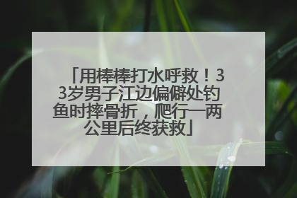 用棒棒打水呼救！33岁男子江边偏僻处钓鱼时摔骨折，爬行一两公里后终获救