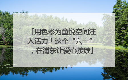 用色彩为童悦空间注入活力！这个“六一”，在浦东让爱心接续