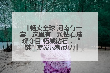 畅卖全球 河南有一套丨这里有一颗钻石璀璨夺目 柘城钻石：“链”就发展新动力