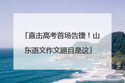 直击高考首场告捷！山东语文作文题目是这