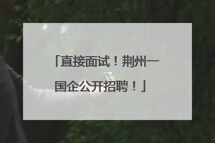 直接面试！荆州一国企公开招聘！