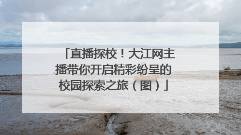 直播探校！大江网主播带你开启精彩纷呈的校园探索之旅（图）