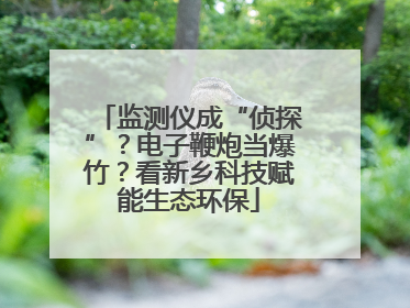 监测仪成“侦探”？电子鞭炮当爆竹？看新乡科技赋能生态环保