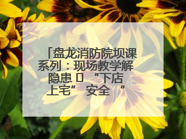 盘龙消防院坝课系列：现场教学解隐患   “下店上宅” 安全 “不打烊”
