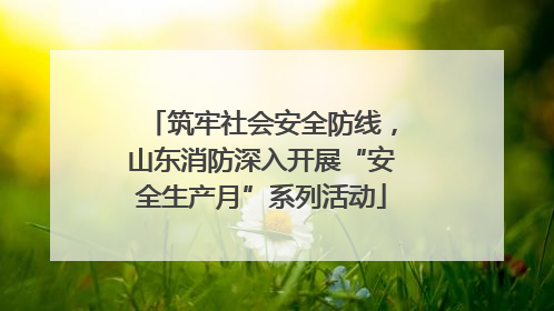 筑牢社会安全防线，山东消防深入开展“安全生产月”系列活动
