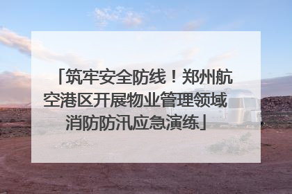 筑牢安全防线！郑州航空港区开展物业管理领域消防防汛应急演练