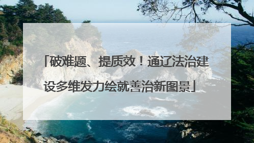 破难题、提质效！通辽法治建设多维发力绘就善治新图景
