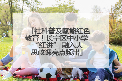 社科普及赋能红色教育！长宁区中小学 “红讲” 融入大思政课亮点频出