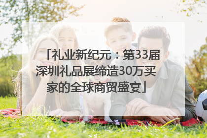 礼业新纪元：第33届深圳礼品展缔造30万买家的全球商贸盛宴