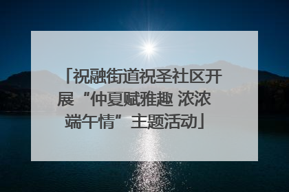 祝融街道祝圣社区开展“仲夏赋雅趣 浓浓端午情”主题活动