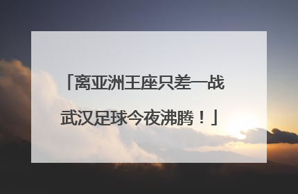 离亚洲王座只差一战 武汉足球今夜沸腾！