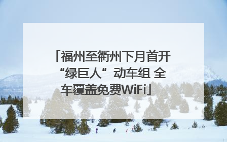 福州至衢州下月首开“绿巨人”动车组 全车覆盖免费WiFi