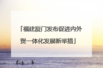 福建厦门发布促进内外贸一体化发展新举措