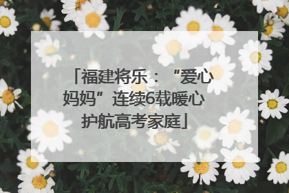福建将乐：“爱心妈妈”连续6载暖心护航高考家庭