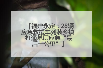 福建永定：28辆应急救援车列装乡镇 打通基层应急“最后一公里”