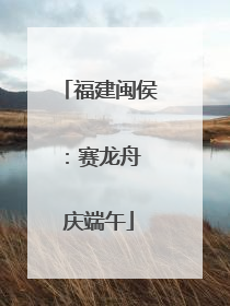 福建闽侯：赛龙舟 庆端午