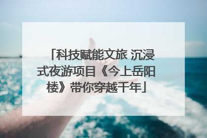 科技赋能文旅 沉浸式夜游项目《今上岳阳楼》带你穿越千年