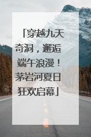 穿越九天奇洞，邂逅端午浪漫！茅岩河夏日狂欢启幕