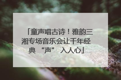 童声唱古诗！雅韵三湘专场音乐会让千年经典 “声” 入人心