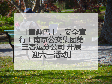 童趣巴士，安全童行！南京公交集团第三客运分公司 开展迎六一活动