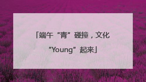 端午“青”碰撞，文化“Young”起来