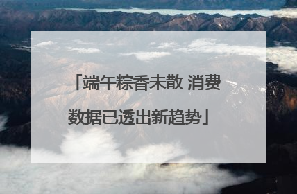 端午粽香未散 消费数据已透出新趋势