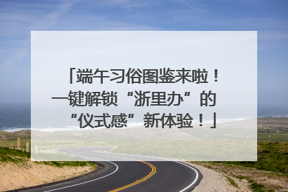 端午习俗图鉴来啦！一键解锁“浙里办”的“仪式感”新体验！