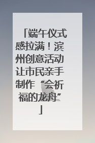 端午仪式感拉满！滨州创意活动让市民亲手制作“会祈福的龙舟”