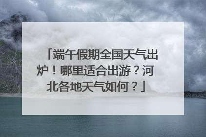 端午假期全国天气出炉！哪里适合出游？河北各地天气如何？