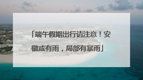 端午假期出行请注意！安徽或有雨，局部有暴雨