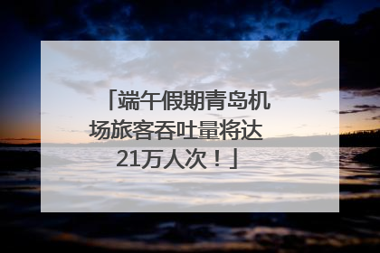 端午假期青岛机场旅客吞吐量将达21万人次！